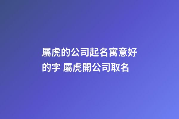 屬虎的公司起名寓意好的字 屬虎開公司取名-第1張-公司起名-玄機派
